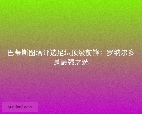 巴蒂斯图塔评选足坛顶级前锋：罗纳尔多是最强之选