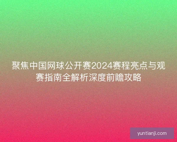 聚焦中国网球公开赛2024赛程亮点与观赛指南全解析深度前瞻攻略