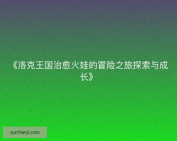 《洛克王国治愈火娃的冒险之旅探索与成长》