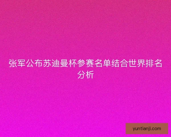 张军公布苏迪曼杯参赛名单结合世界排名分析 张军公布苏迪曼杯参赛名单结合世界排名分析