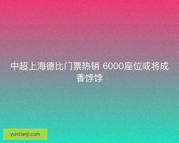 中超上海德比门票热销 6000座位或将成香饽饽 中超上海德比门票热销 6000座位或将成香饽饽