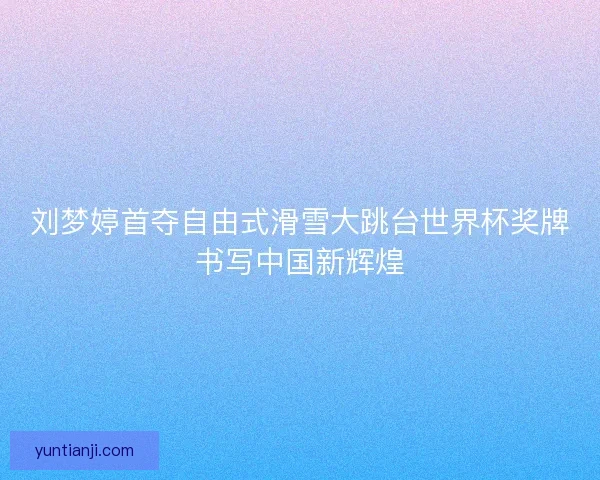刘梦婷首夺自由式滑雪大跳台世界杯奖牌书写中国新辉煌 刘梦婷首夺自由式滑雪大跳台世界杯奖牌书写中国新辉煌
