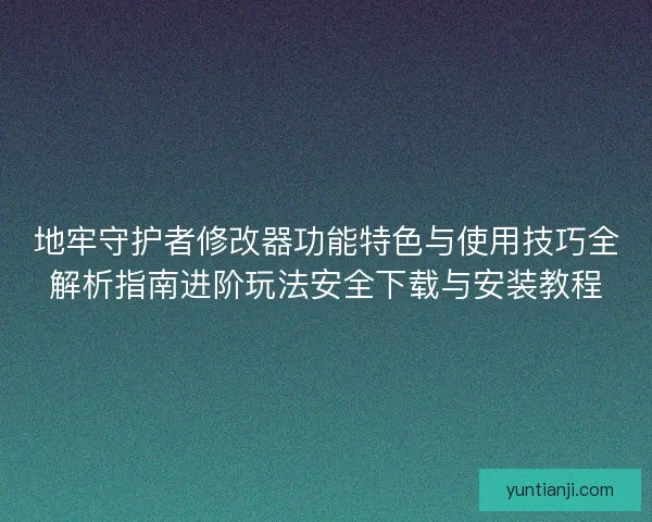 地牢守护者修改器功能特色与使用技巧全解析指南进阶玩法安全下载与安装教程