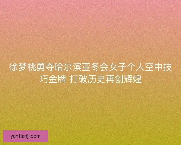徐梦桃勇夺哈尔滨亚冬会女子个人空中技巧金牌 打破历史再创辉煌 徐梦桃勇夺哈尔滨亚冬会女子个人空中技巧金牌 打破历史再创辉煌