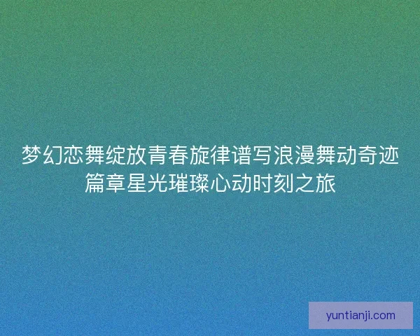 梦幻恋舞绽放青春旋律谱写浪漫舞动奇迹篇章星光璀璨心动时刻之旅 梦幻恋舞绽放青春旋律谱写浪漫舞动奇迹篇章星光璀璨心动时刻之旅