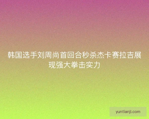 韩国选手刘周尚首回合秒杀杰卡赛拉吉展现强大拳击实力 韩国选手刘周尚首回合秒杀杰卡赛拉吉展现强大拳击实力