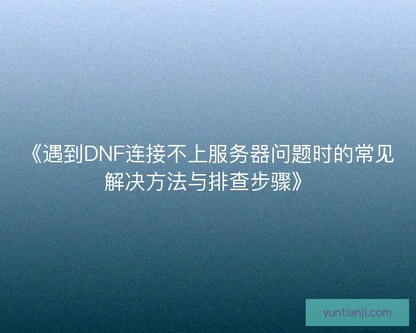 《遇到DNF连接不上服务器问题时的常见解决方法与排查步骤》 《遇到DNF连接不上服务器问题时的常见解决方法与排查步骤》
