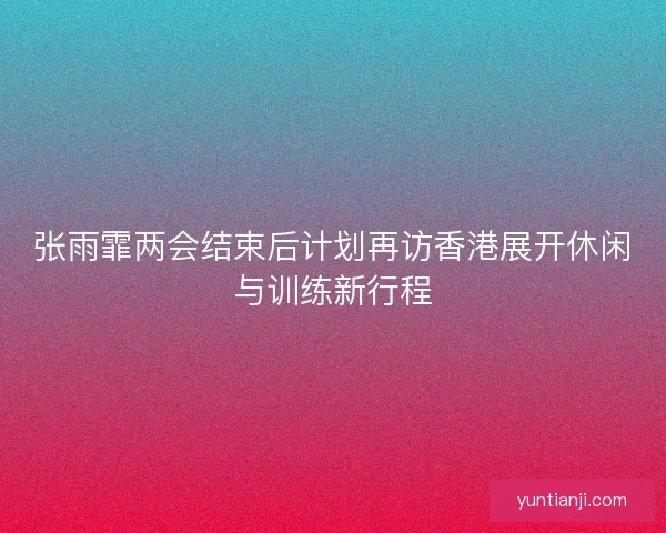 张雨霏两会结束后计划再访香港展开休闲与训练新行程 张雨霏两会结束后计划再访香港展开休闲与训练新行程