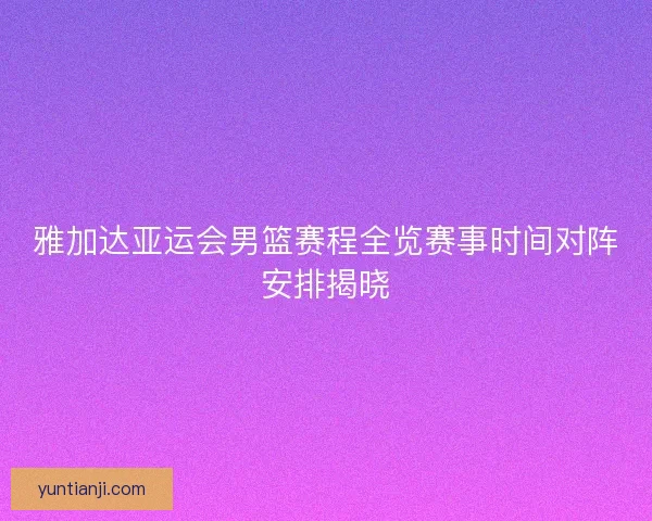 雅加达亚运会男篮赛程全览赛事时间对阵安排揭晓 雅加达亚运会男篮赛程全览赛事时间对阵安排揭晓