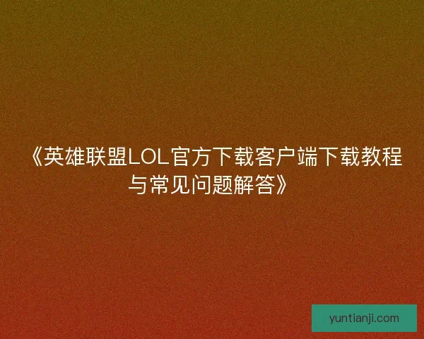 《英雄联盟LOL官方下载客户端下载教程与常见问题解答》