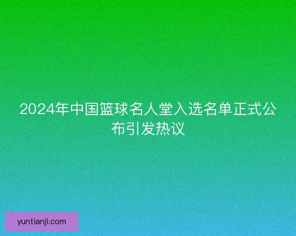 2024年中国篮球名人堂入选名单正式公布引发热议