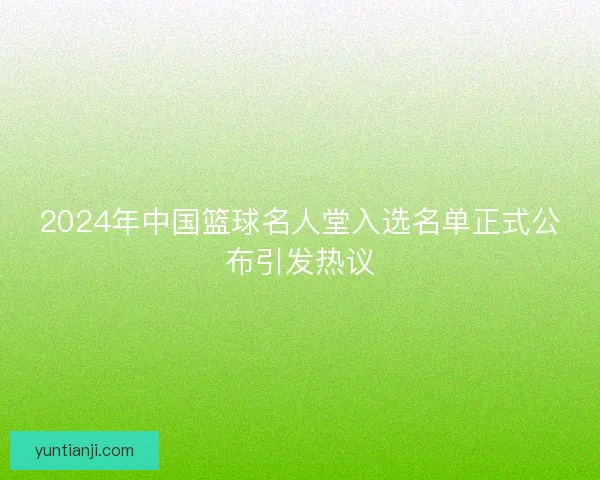 2024年中国篮球名人堂入选名单正式公布引发热议