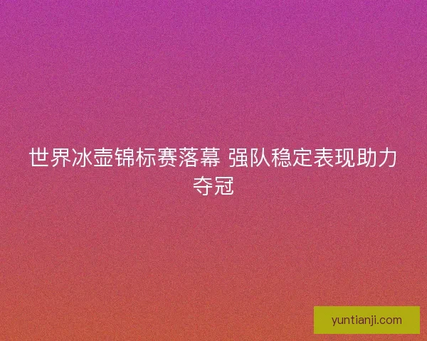 世界冰壶锦标赛落幕 强队稳定表现助力夺冠 世界冰壶锦标赛落幕 强队稳定表现助力夺冠