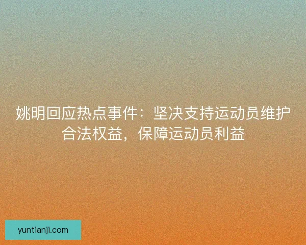 姚明回应热点事件:坚决支持运动员维护合法权益,保障运动员利益 姚明回应热点事件:坚决支持运动员维护合法权益,保障运动员利益